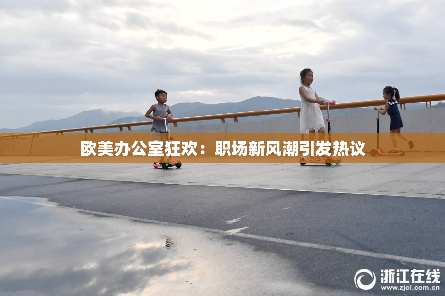 欧美办公室狂欢：职场新风潮引发热议