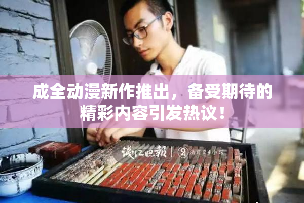 成全动漫新作推出，备受期待的精彩内容引发热议！