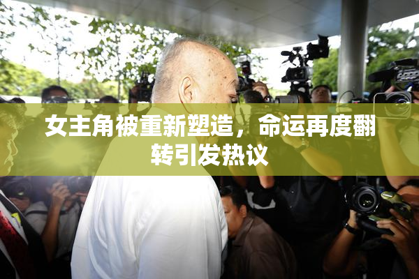 女主角被重新塑造，命运再度翻转引发热议