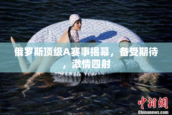 俄罗斯顶级A赛事揭幕，备受期待，激情四射