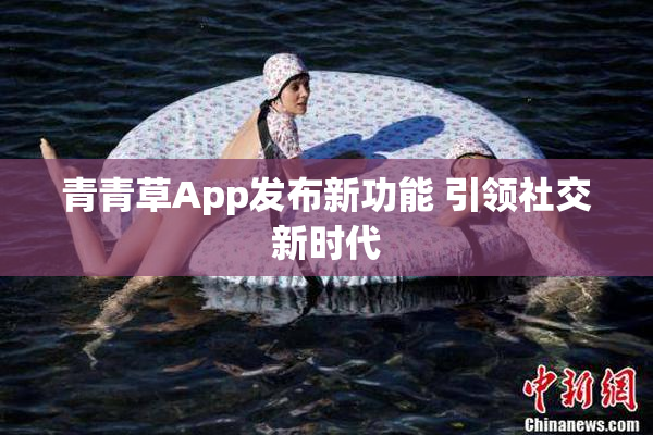 青青草App发布新功能 引领社交新时代