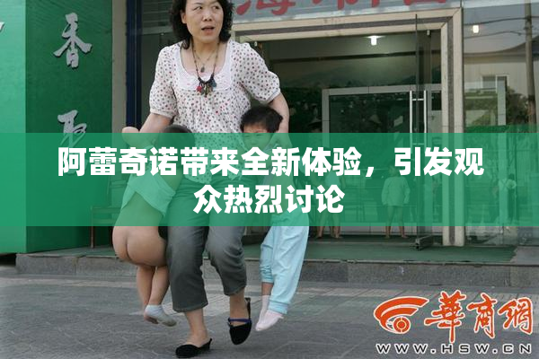 阿蕾奇诺带来全新体验，引发观众热烈讨论