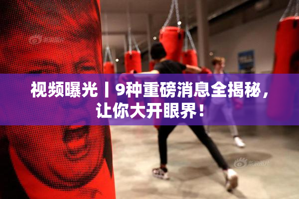 视频曝光丨9种重磅消息全揭秘，让你大开眼界！