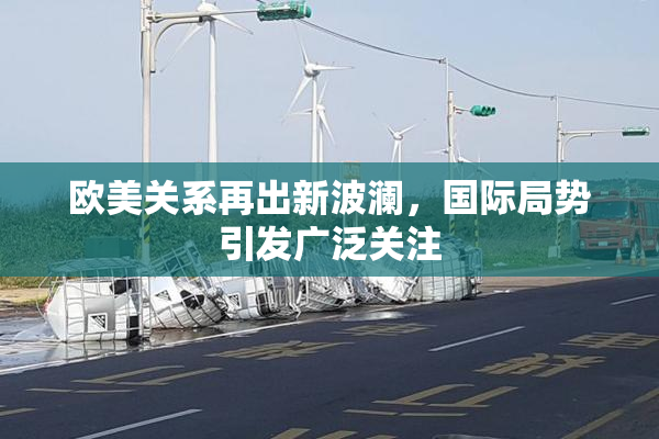 欧美关系再出新波澜，国际局势引发广泛关注