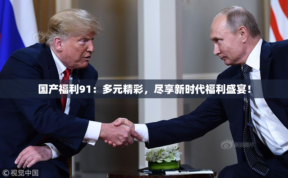 国产福利91：多元精彩，尽享新时代福利盛宴！