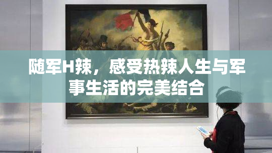 随军H辣，感受热辣人生与军事生活的完美结合