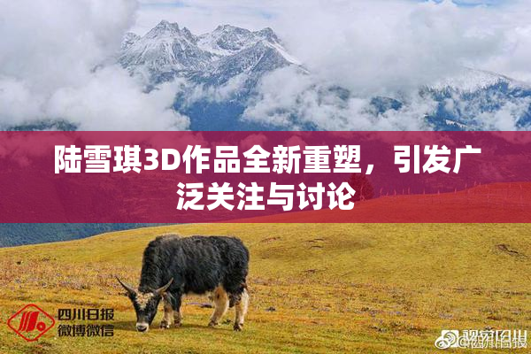 陆雪琪3D作品全新重塑，引发广泛关注与讨论
