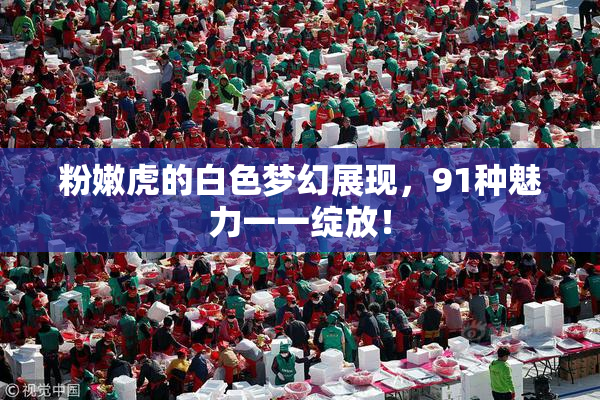 粉嫩虎的白色梦幻展现，91种魅力一一绽放！