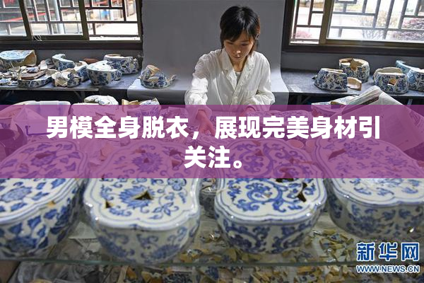 男模全身脱衣，展现完美身材引关注。