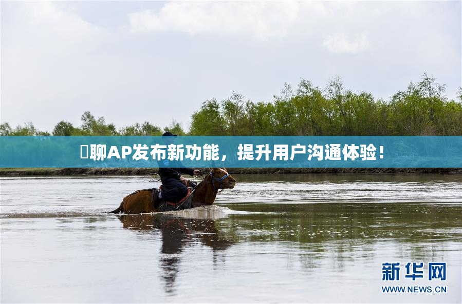 躶聊AP发布新功能，提升用户沟通体验！