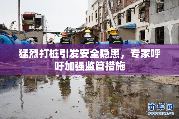 猛烈打桩引发安全隐患，专家呼吁加强监管措施