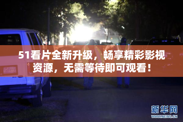 51看片全新升级，畅享精彩影视资源，无需等待即可观看！