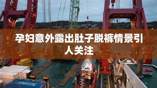 孕妇意外露出肚子脱裤情景引人关注