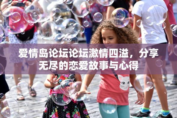 爱情岛论坛论坛激情四溢，分享无尽的恋爱故事与心得