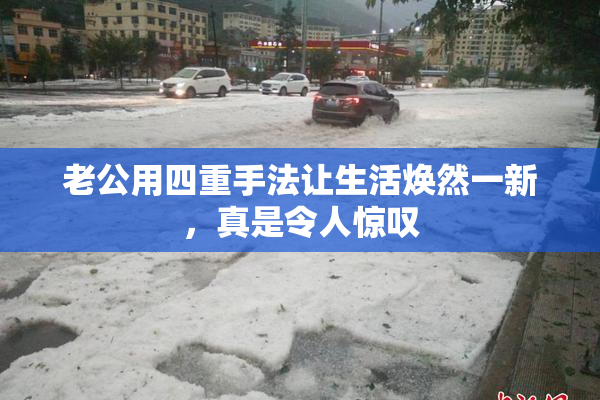 老公用四重手法让生活焕然一新，真是令人惊叹