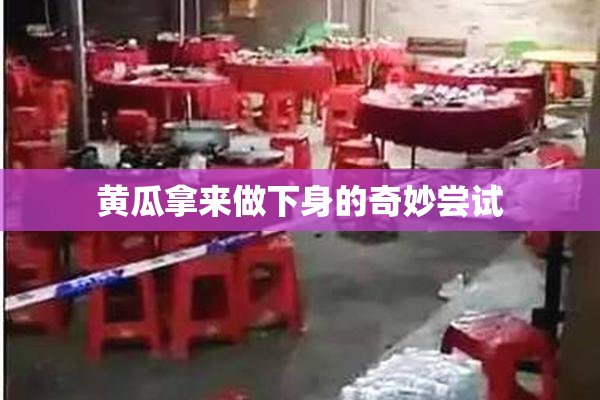 黄瓜拿来做下身的奇妙尝试