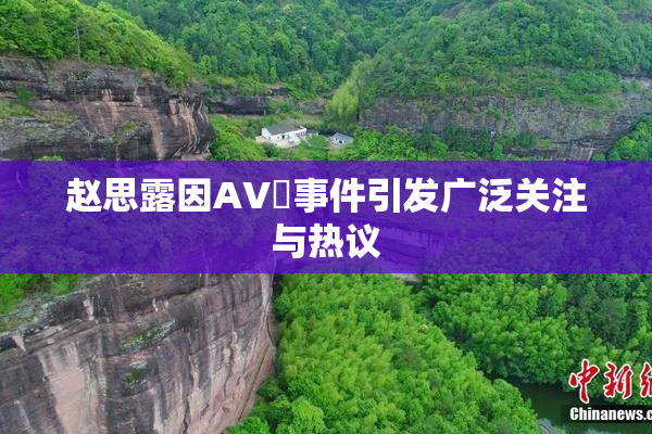 赵思露因AV婬事件引发广泛关注与热议