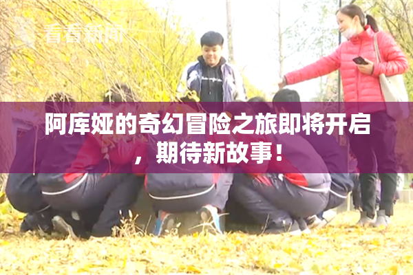 阿库娅的奇幻冒险之旅即将开启，期待新故事！
