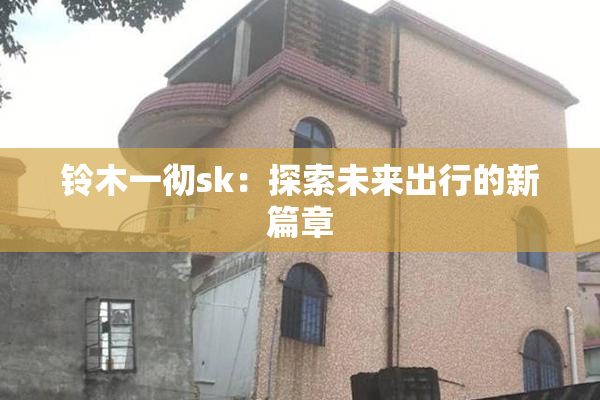 铃木一彻sk：探索未来出行的新篇章