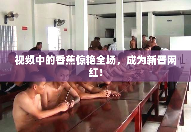 视频中的香蕉惊艳全场，成为新晋网红！