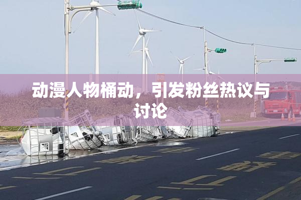 动漫人物桶动，引发粉丝热议与讨论