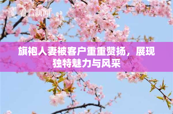 旗袍人妻被客户重重赞扬，展现独特魅力与风采