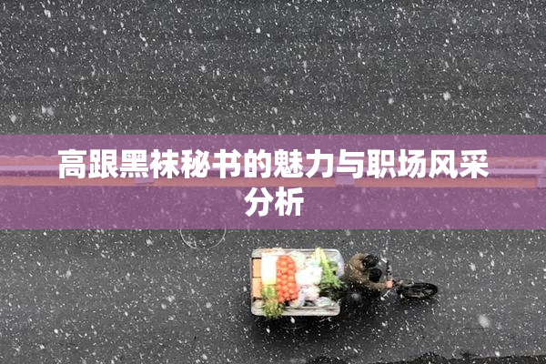 高跟黑袜秘书的魅力与职场风采分析