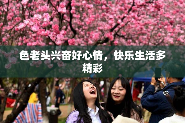 色老头兴奋好心情，快乐生活多精彩