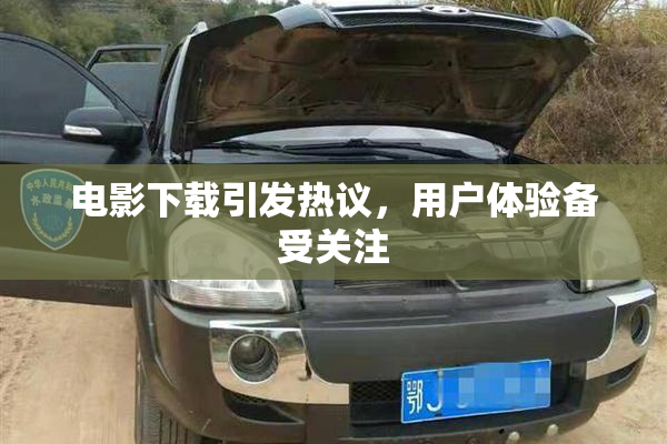 电影下载引发热议，用户体验备受关注