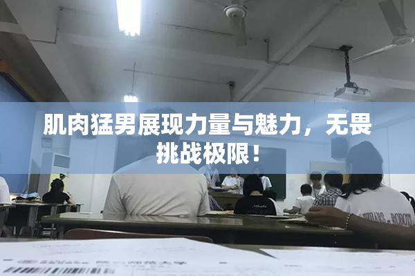 肌肉猛男展现力量与魅力，无畏挑战极限！