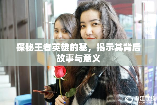 探秘王者英雄的基，揭示其背后故事与意义