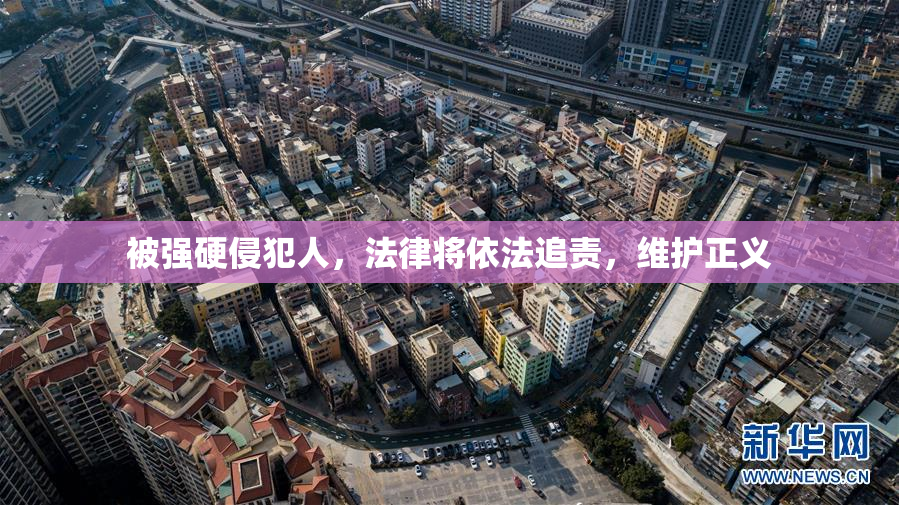 被强硬侵犯人，法律将依法追责，维护正义
