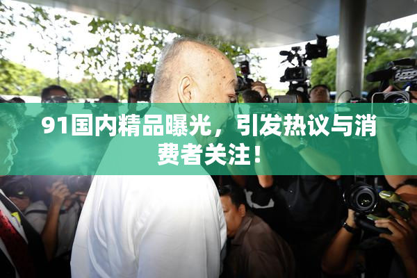 91国内精品曝光，引发热议与消费者关注！