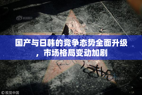 国产与日韩的竞争态势全面升级，市场格局变动加剧