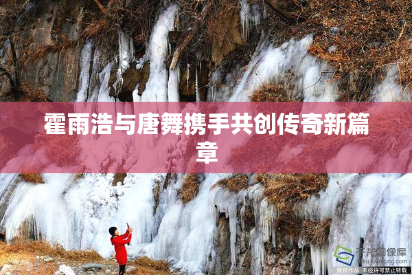 霍雨浩与唐舞携手共创传奇新篇章