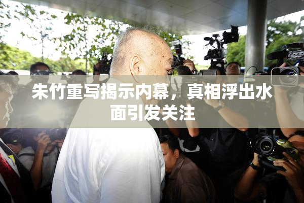朱竹重写揭示内幕，真相浮出水面引发关注