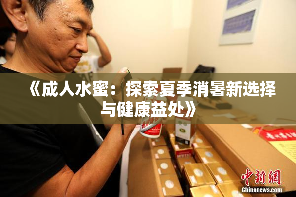《成人水蜜：探索夏季消暑新选择与健康益处》