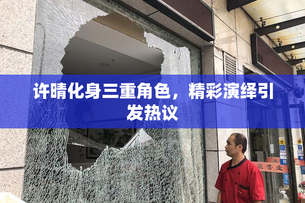 许晴化身三重角色，精彩演绎引发热议