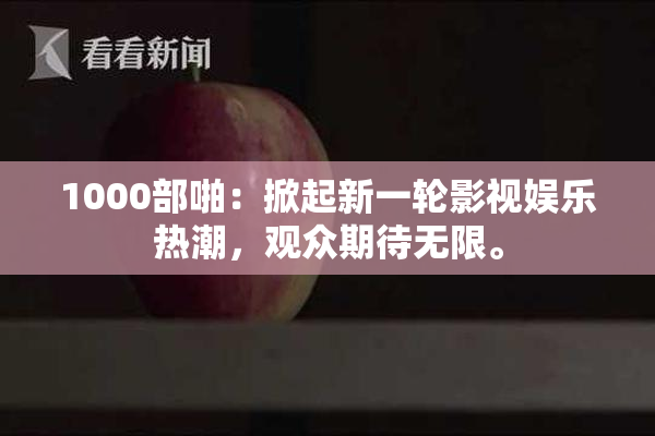1000部啪：掀起新一轮影视娱乐热潮，观众期待无限。