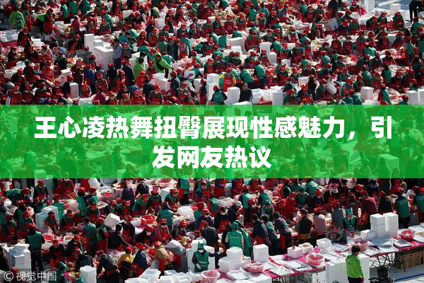 王心凌热舞扭臀展现性感魅力，引发网友热议