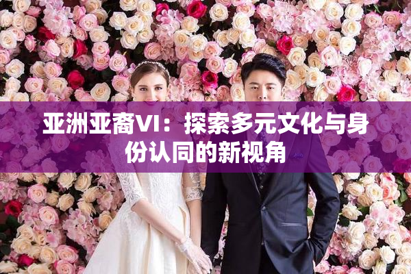亚洲亚裔VI：探索多元文化与身份认同的新视角