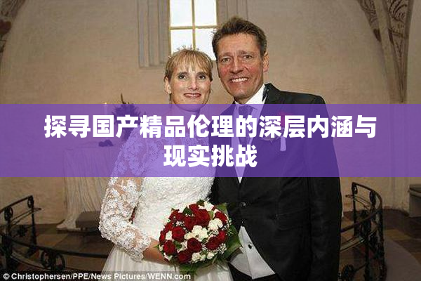 探寻国产精品伦理的深层内涵与现实挑战
