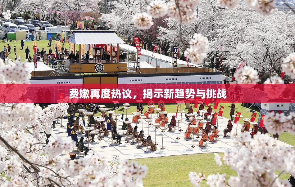 费嫩再度热议，揭示新趋势与挑战