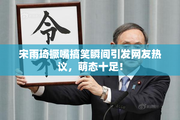 宋雨琦撅嘴搞笑瞬间引发网友热议，萌态十足！