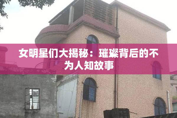 女明星们大揭秘：璀璨背后的不为人知故事