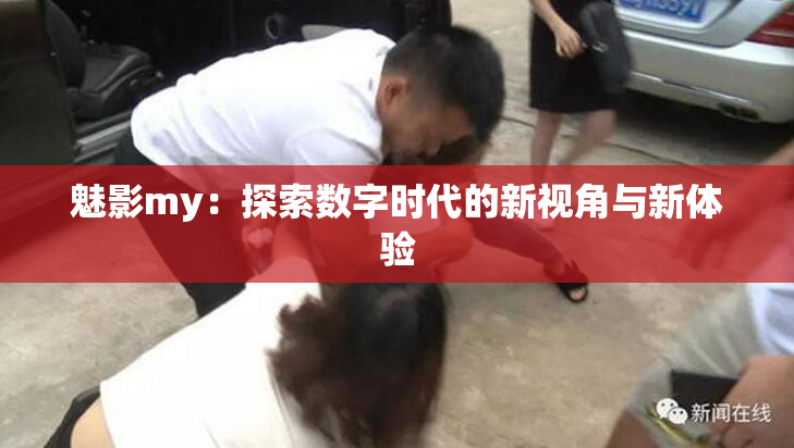 魅影my：探索数字时代的新视角与新体验