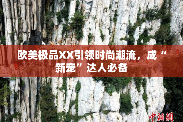 欧美极品XX引领时尚潮流，成“新宠”达人必备