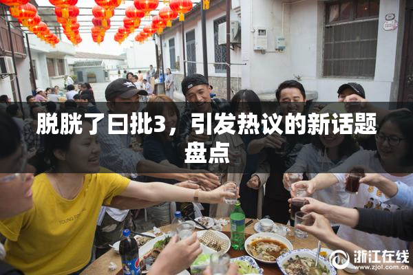 脱胱了曰批3，引发热议的新话题盘点