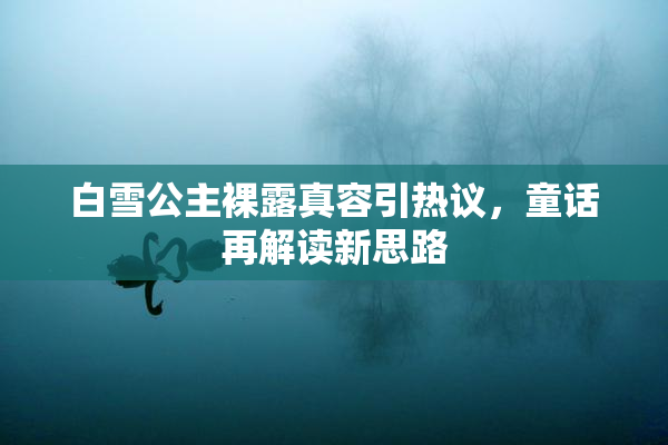 白雪公主裸露真容引热议，童话再解读新思路