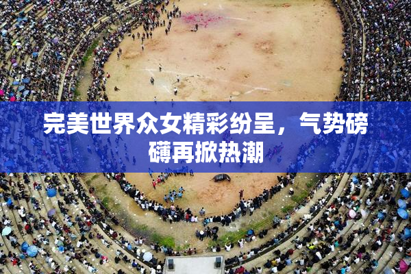 完美世界众女精彩纷呈，气势磅礴再掀热潮